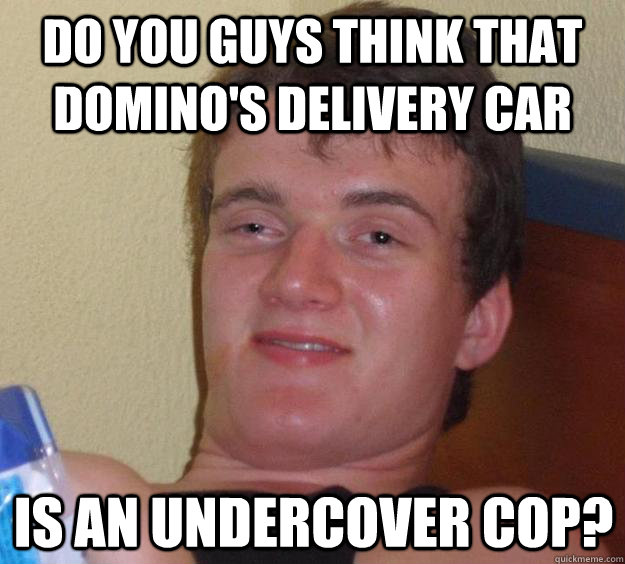 Do you guys think that Domino's delivery car  is an undercover cop? - Do you guys think that Domino's delivery car  is an undercover cop?  10 Guy