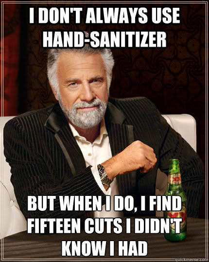 I don't always use hand-sanitizer but when I do, I find fifteen cuts I didn't know i had  The Most Interesting Man In The World