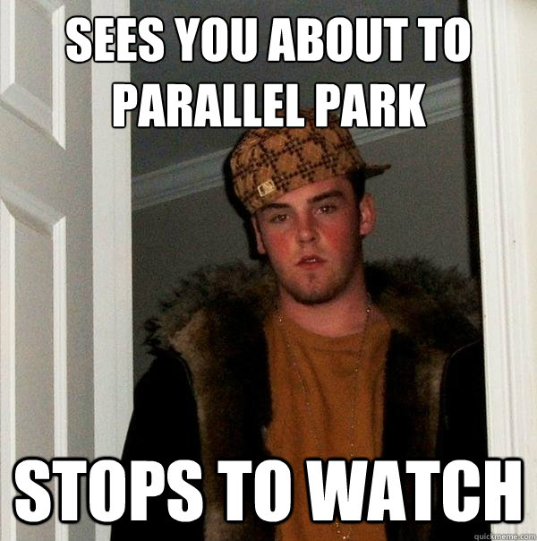 sees you about to parallel park stops to watch - sees you about to parallel park stops to watch  Scumbag Steve