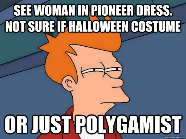 See woman in pioneer dress. Not sure if Halloween costume Or just polygamist - See woman in pioneer dress. Not sure if Halloween costume Or just polygamist  Futurama Fry