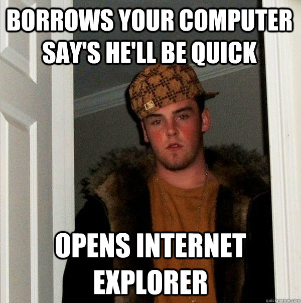 Borrows your computer Say's He'll be quick Opens Internet explorer  Scumbag Steve