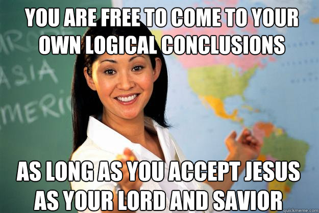 you are free to come to your own logical conclusions as long as you accept jesus as your lord and savior  Unhelpful High School Teacher