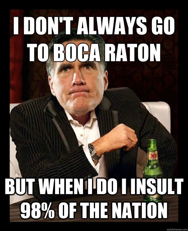 I Don't always go to boca raton 
 BUT WHEN I DO I INSULT 98% OF THE NATION  - I Don't always go to boca raton 
 BUT WHEN I DO I INSULT 98% OF THE NATION   Mitt Romney