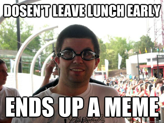 dosen't leave lunch early ends up a meme  Coaster Enthusiast