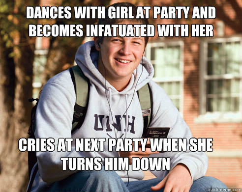 Dances with girl at party and becomes infatuated with her Cries at next party when she turns him down - Dances with girl at party and becomes infatuated with her Cries at next party when she turns him down  College Freshman