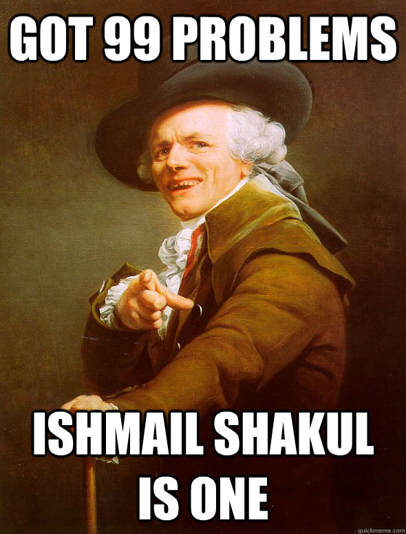 Got 99 problems Ishmail Shakul is one  Joseph Ducreux