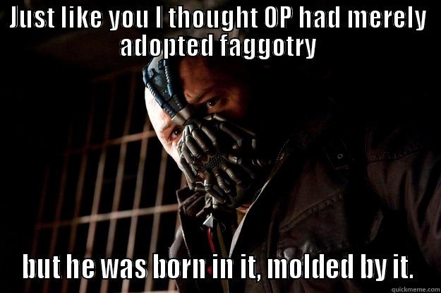 JUST LIKE YOU I THOUGHT OP HAD MERELY ADOPTED FAGGOTRY BUT HE WAS BORN IN IT, MOLDED BY IT. Angry Bane