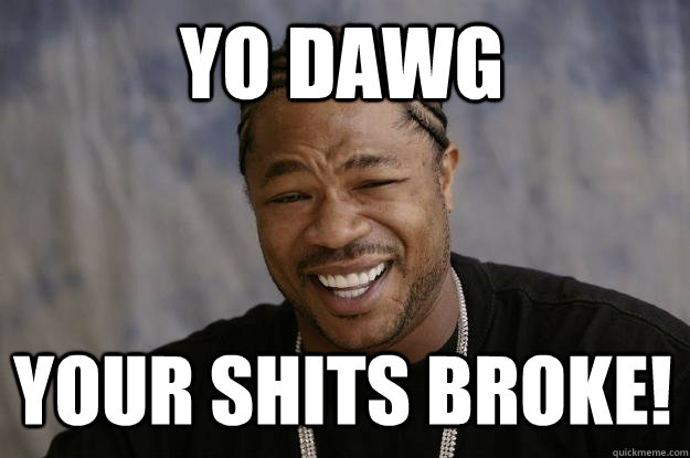 YO DAWG  Your shits broke! - YO DAWG  Your shits broke!  Xzibit meme