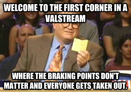 Welcome to the first corner in a Valstream Where the braking points don't matter and everyone gets taken out.  Whose Line