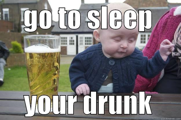 go to sleep  - GO TO SLEEP YOUR DRUNK drunk baby