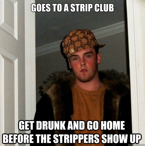 GOES TO A STRIP CLUB get drunk and go home before the strippers show up Caption 3 goes here  Scumbag Steve