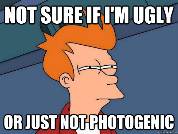 Not sure if I'm ugly or just not Photogenic - Not sure if I'm ugly or just not Photogenic  Futurama Fry