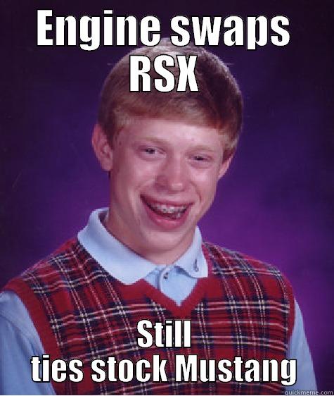 ENGINE SWAPS RSX STILL TIES STOCK MUSTANG Bad Luck Brian