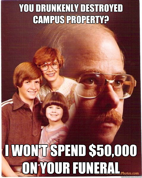 you drunkenly destroyed campus property? I won't spend $50,000 on your funeral  Vengeance Dad