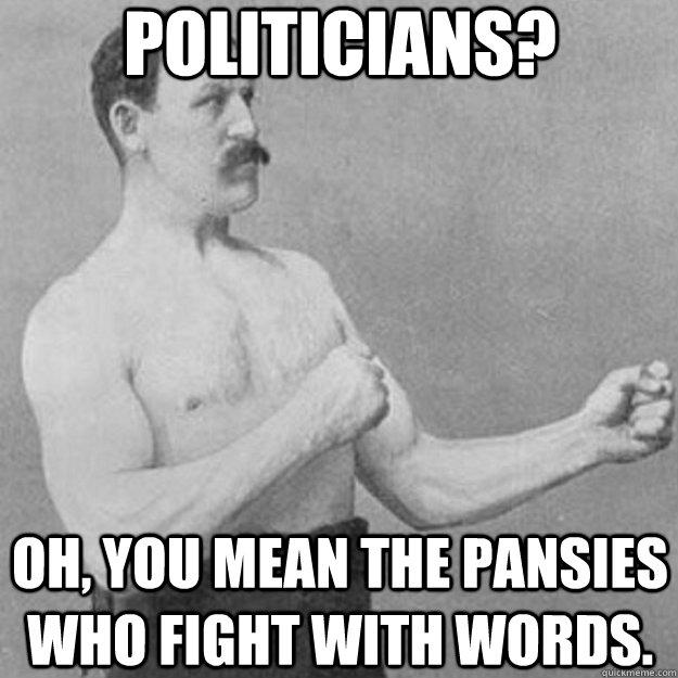 politicians?   oh, you mean the pansies who fight with words.  