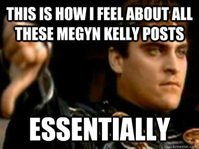 This is how I feel about all these Megyn Kelly posts essentially   