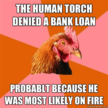 The human torch denied a bank loan probablt because he was most likely on fire  Anti-Joke Chicken