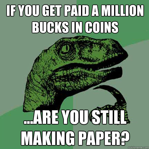 If you get paid a million bucks in coins ...are you still making paper?  Philosoraptor