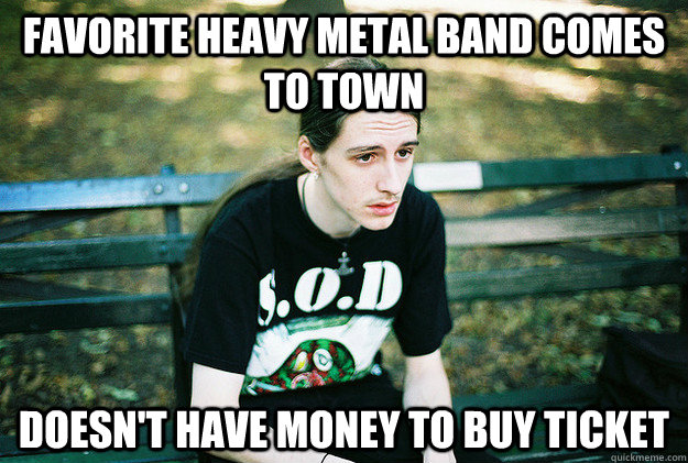 favorite heavy metal band comes to town doesn't have money to buy ticket  First World Metal Problems