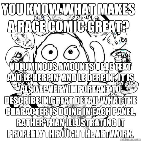 you know what makes a rage comic great? voluminous amounts of le text and le herpin' and le derpin'. it is also le very important to describe in great detail what the character is doing in each panel, rather than illustrating it properly through the artwo  