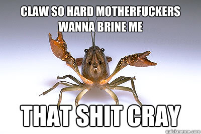 Claw so hard motherfuckers wanna brine me That shit cray - Claw so hard motherfuckers wanna brine me That shit cray  That shit crayfish