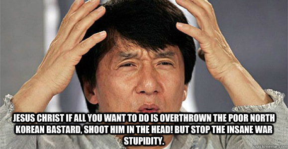  Jesus Christ if all you want to do is overthrown the poor North Korean bastard, shoot him in the head! but stop the insane war stupidity. -  Jesus Christ if all you want to do is overthrown the poor North Korean bastard, shoot him in the head! but stop the insane war stupidity.  Confused Jackie Chan