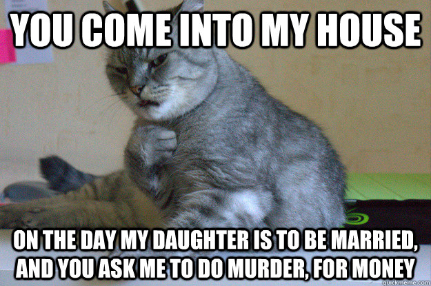 You come into my house  on the day my daughter is to be married,  and you ask me to do murder, for money - You come into my house  on the day my daughter is to be married,  and you ask me to do murder, for money  The Godcat