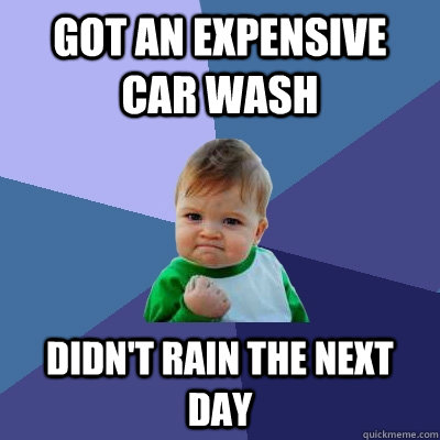 Got an Expensive car wash Didn't rain the next day - Got an Expensive car wash Didn't rain the next day  Success Kid