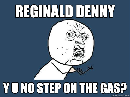 reginald denny y u no step on the gas?  Y U No