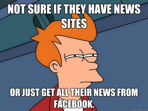 Not sure if they have news sites or just get all their news from Facebook.  Futurama Fry