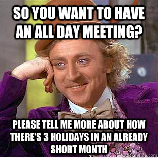 so you want to have an all day meeting? please tell me more about how there's 3 holidays in an already short month - so you want to have an all day meeting? please tell me more about how there's 3 holidays in an already short month  Condescending Wonka