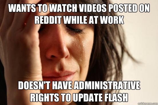 Wants to watch videos posted on reddit while at work doesn't have administrative rights to update flash   First World Problems