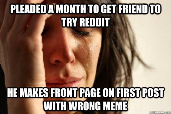 Pleaded a month to get friend to try Reddit He makes front page on first post with wrong meme  First World Problems