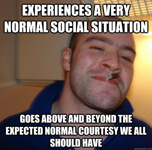 experiences a very normal social situation Goes above and beyond the expected normal courtesy we all should have - experiences a very normal social situation Goes above and beyond the expected normal courtesy we all should have  Misc