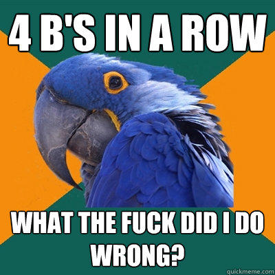 4 B's in a row What the fuck did I do wrong? - 4 B's in a row What the fuck did I do wrong?  Paranoid Parrot