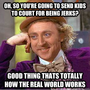 Oh, so you're going to send kids to court for being jerks? good thing thats totally how the real world works  Condescending Wonka