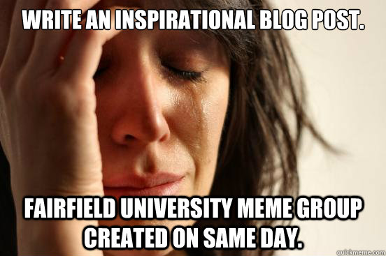 Write an inspirational blog post. Fairfield University Meme group created on same day.   First World Problems