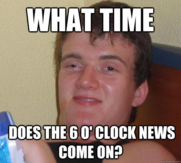 What time  does the 6 o' clock news come on? - What time  does the 6 o' clock news come on?  10 Guy