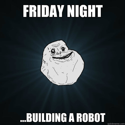 Friday night ...building a robot - Friday night ...building a robot  Forever Alone