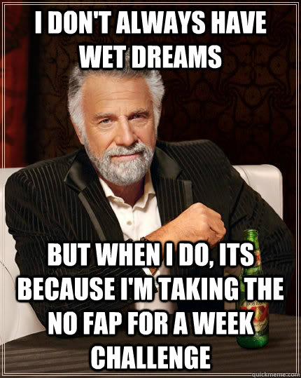 I don't always have wet dreams but when I do, its because I'm taking the no fap for a week challenge - I don't always have wet dreams but when I do, its because I'm taking the no fap for a week challenge  The Most Interesting Man In The World