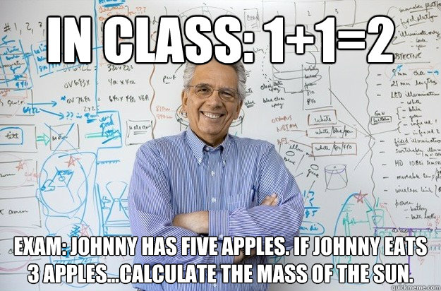 in class: 1+1=2 exam: johnny has five apples. if johnny eats 3 apples...calculate the mass of the sun. - in class: 1+1=2 exam: johnny has five apples. if johnny eats 3 apples...calculate the mass of the sun.  Engineering Professor