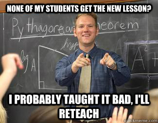 None of my students get the new lesson? I probably taught it bad, i'll reteach  Awesome High School Teacher