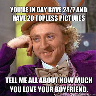 You're in day rave 24/7 and have 20 topless pictures  tell me all about how much you love your boyfriend.  Willy Wonka Meme