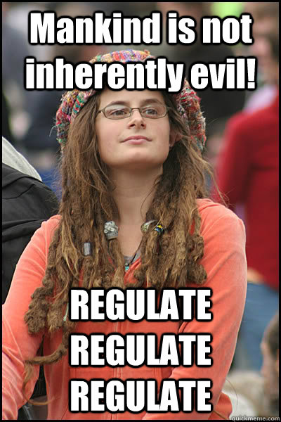 Mankind is not inherently evil! REGULATE REGULATE REGULATE  College Liberal