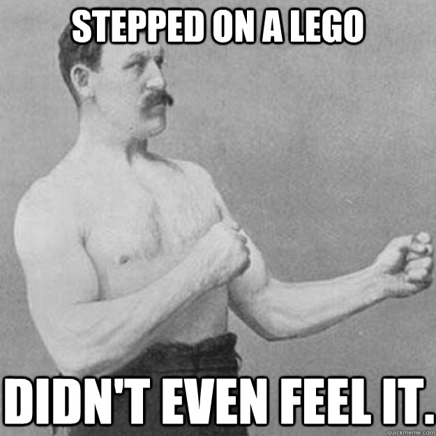 Stepped on a lego didn't even feel it. - Stepped on a lego didn't even feel it.  overly manly man