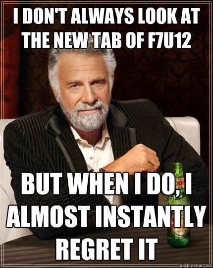 I don't always look at the New tab of F7U12 but when I do, I almost instantly regret it - I don't always look at the New tab of F7U12 but when I do, I almost instantly regret it  The Most Interesting Man In The World