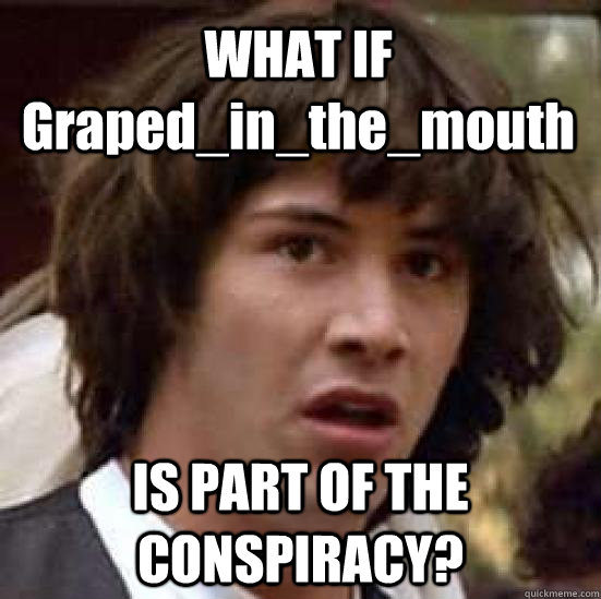 WHAT IF Graped_in_the_mouth IS PART OF THE CONSPIRACY?  conspiracy keanu