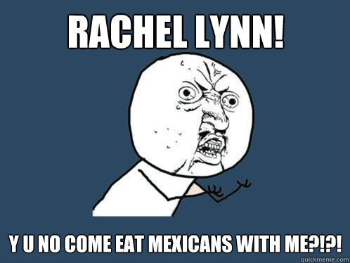 rachel lynn! Y u no come eat mexicans with me?!?!   Y U No