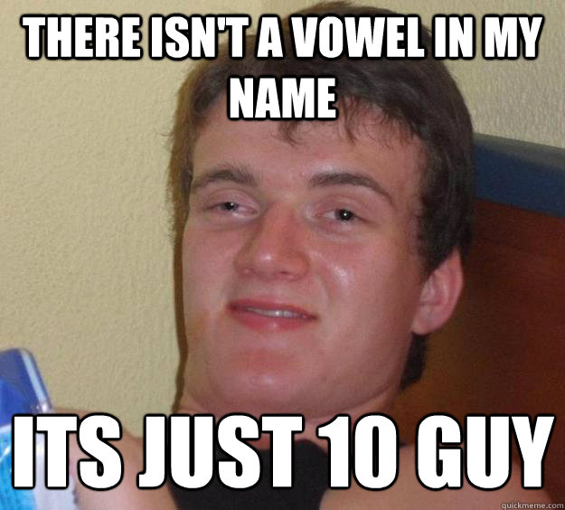 there isn't a vowel in my name its just 10 guy
  10 Guy