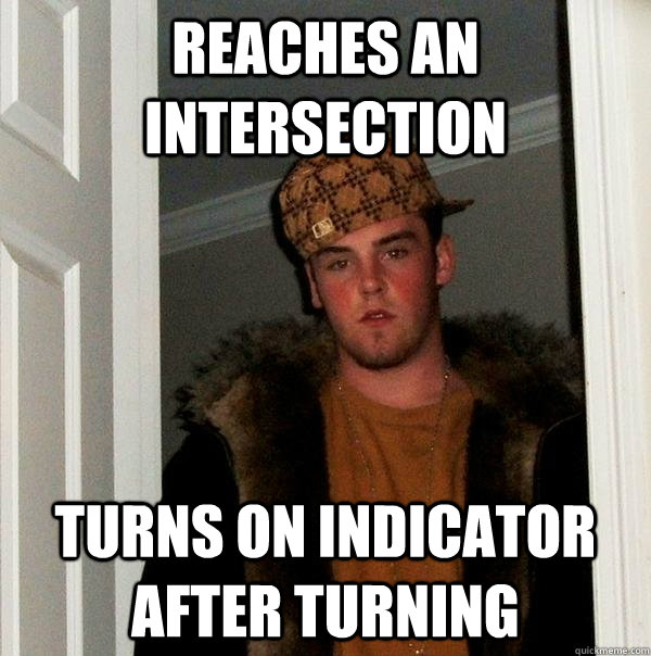 Reaches an intersection Turns on indicator after turning  Scumbag Steve